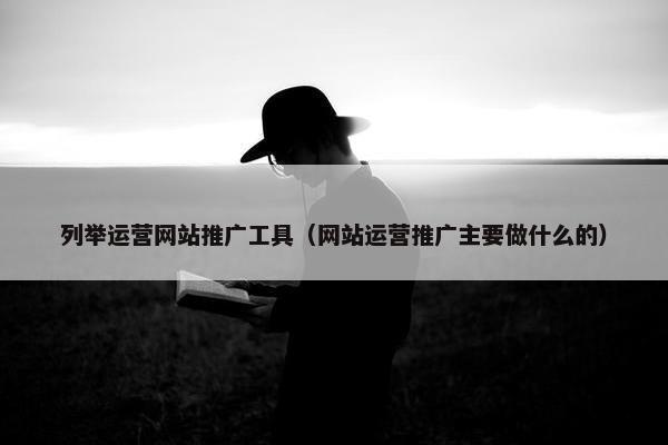 列举运营网站推广工具（网站运营推广主要做什么的）