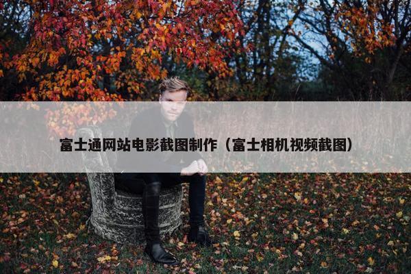 富士通网站电影截图制作（富士相机视频截图）