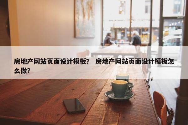 房地产网站页面设计模板？ 房地产网站页面设计模板怎么做？