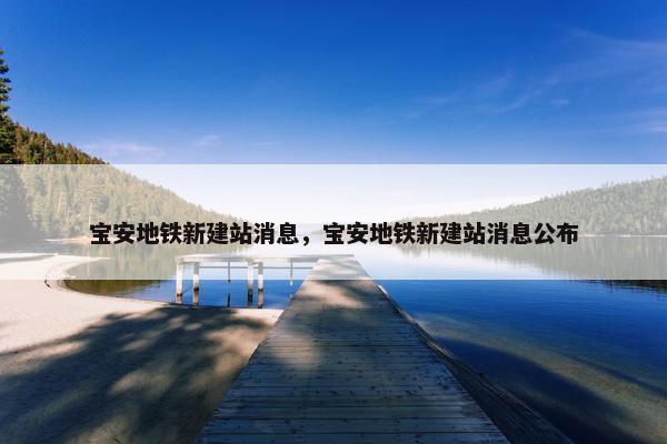 宝安地铁新建站消息，宝安地铁新建站消息公布