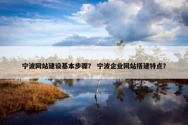 宁波网站建设基本步骤？ 宁波企业网站搭建特点？