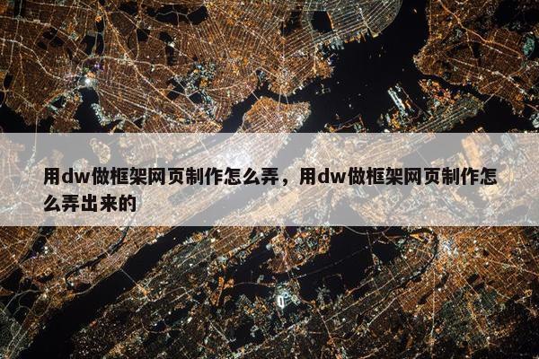 用dw做框架网页制作怎么弄，用dw做框架网页制作怎么弄出来的