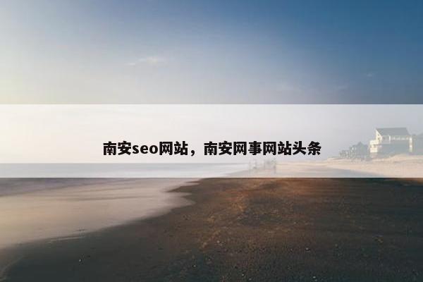 南安seo网站，南安网事网站头条