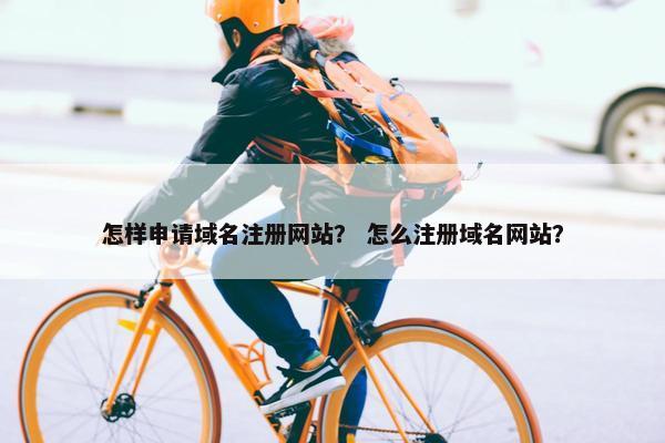 怎样申请域名注册网站？ 怎么注册域名网站？