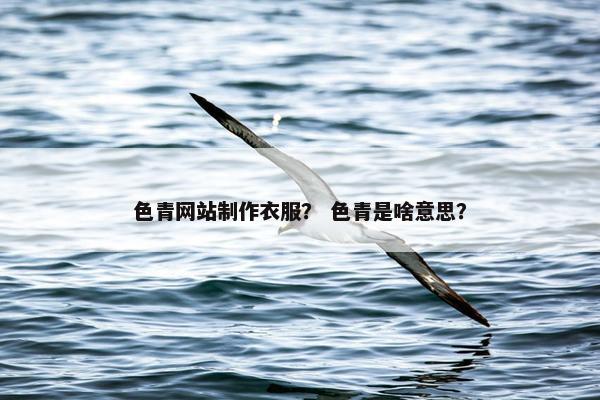 色青网站制作衣服？ 色青是啥意思？
