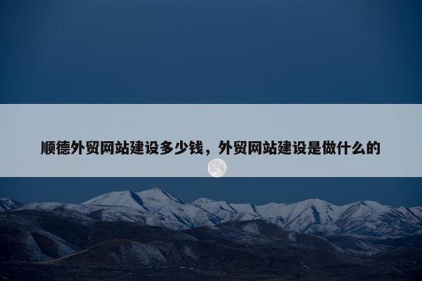 顺德外贸网站建设多少钱，外贸网站建设是做什么的