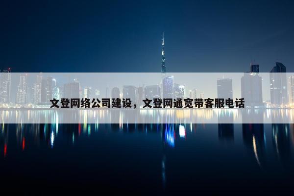 文登网络公司建设，文登网通宽带客服电话