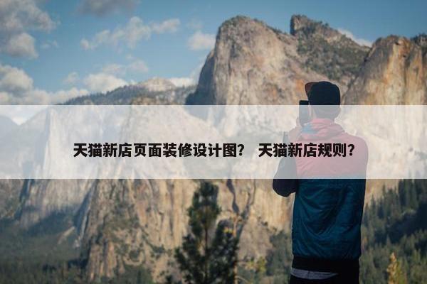 天猫新店页面装修设计图？ 天猫新店规则？