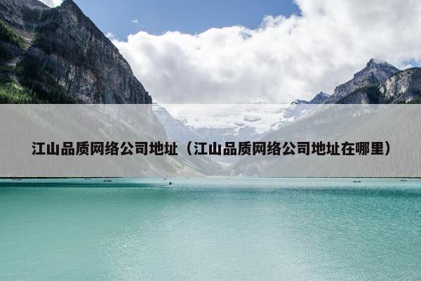 江山品质网络公司地址（江山品质网络公司地址在哪里）