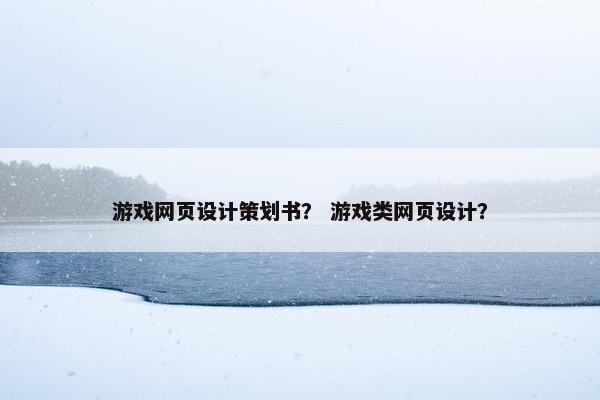 游戏网页设计策划书？ 游戏类网页设计？