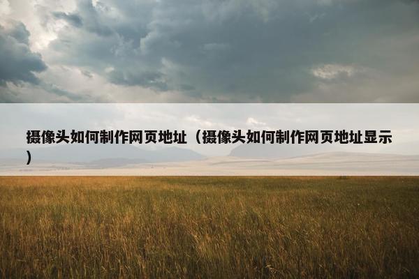 摄像头如何制作网页地址（摄像头如何制作网页地址显示）