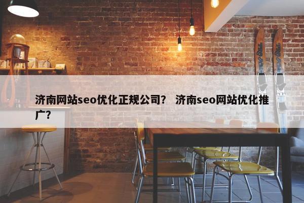 济南网站seo优化正规公司？ 济南seo网站优化推广？
