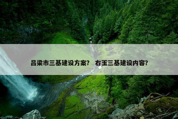 吕梁市三基建设方案？ 右玉三基建设内容？