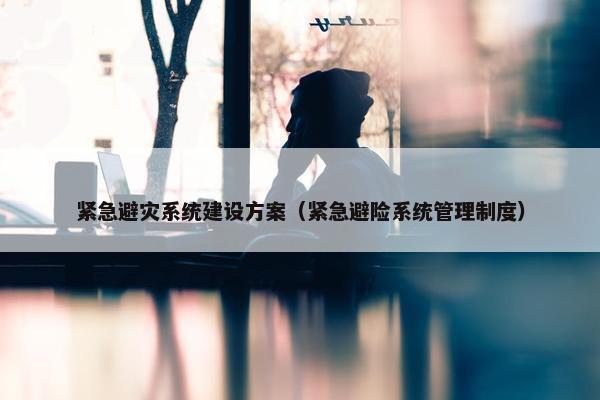 紧急避灾系统建设方案（紧急避险系统管理制度）