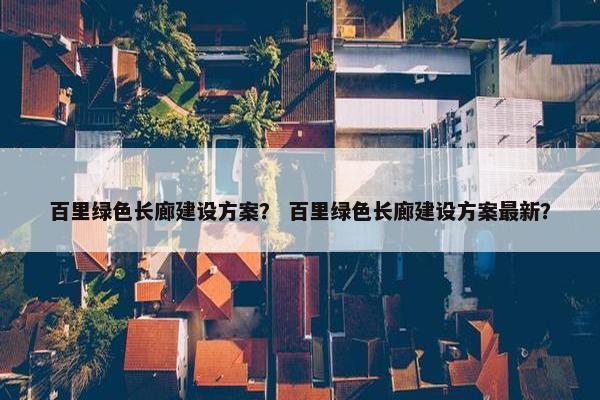 百里绿色长廊建设方案？ 百里绿色长廊建设方案最新？