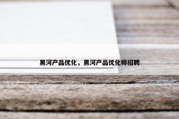 黑河产品优化，黑河产品优化师招聘