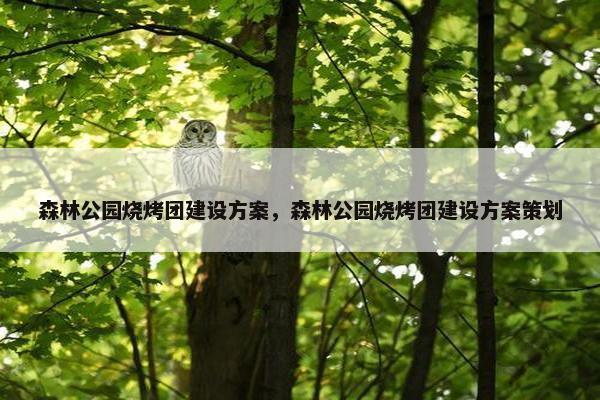 森林公园烧烤团建设方案，森林公园烧烤团建设方案策划