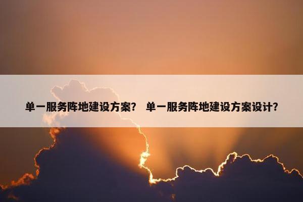 单一服务阵地建设方案？ 单一服务阵地建设方案设计？