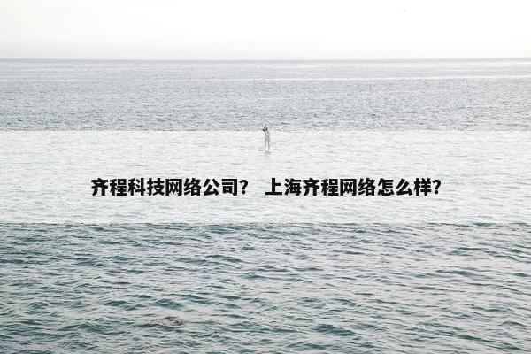 齐程科技网络公司？ 上海齐程网络怎么样？