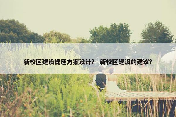 新校区建设提速方案设计？ 新校区建设的建议？