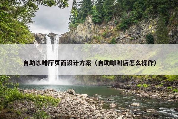 自助咖啡厅页面设计方案（自助咖啡店怎么操作）
