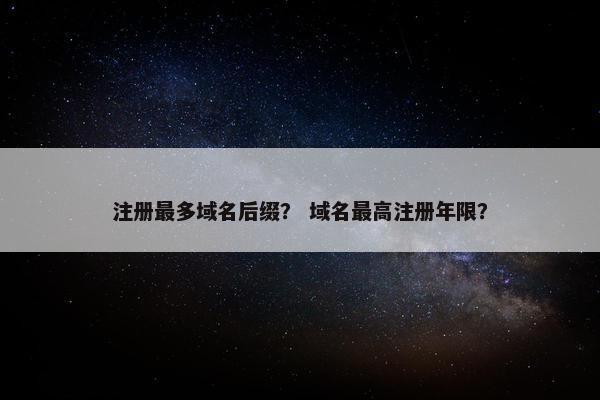 注册最多域名后缀？ 域名最高注册年限？