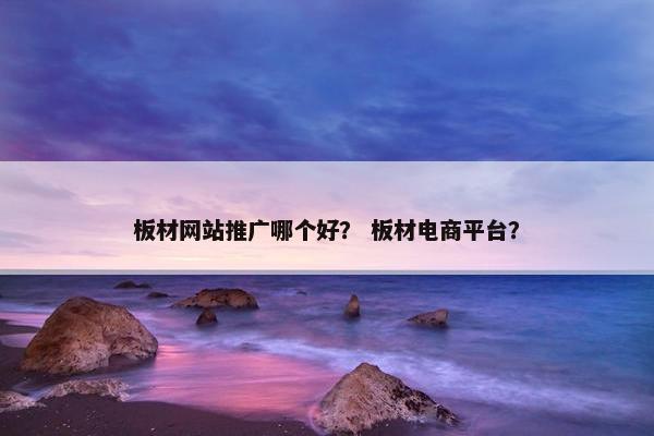 板材网站推广哪个好？ 板材电商平台？