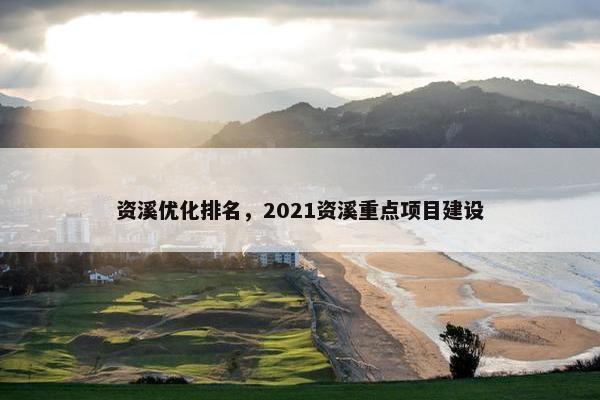 资溪优化排名，2021资溪重点项目建设