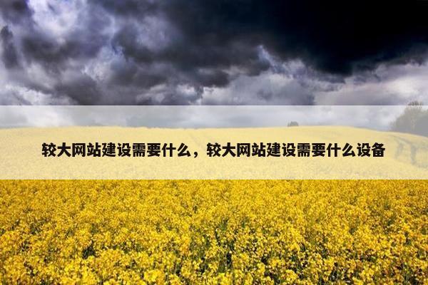 较大网站建设需要什么，较大网站建设需要什么设备