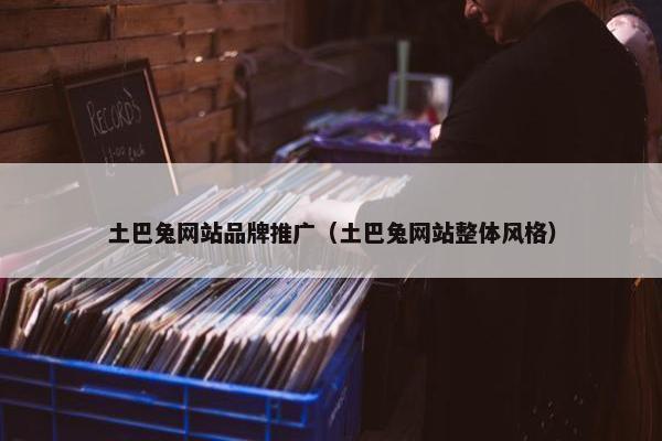 土巴兔网站品牌推广（土巴兔网站整体风格）