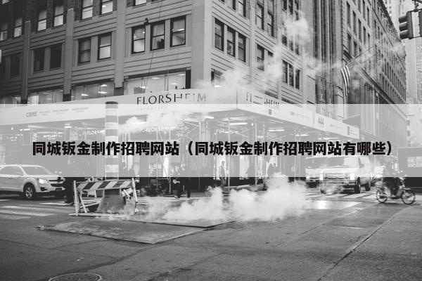 同城钣金制作招聘网站（同城钣金制作招聘网站有哪些）