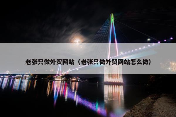老张只做外贸网站（老张只做外贸网站怎么做）