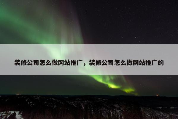 装修公司怎么做网站推广，装修公司怎么做网站推广的