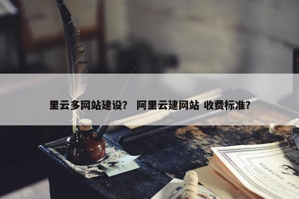 里云多网站建设？ 阿里云建网站 收费标准？