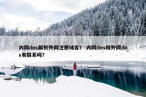 内网dns解析外网注册域名？ 内网dns和外网dns有联系吗？