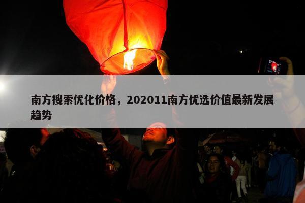 南方搜索优化价格，202011南方优选价值最新发展趋势