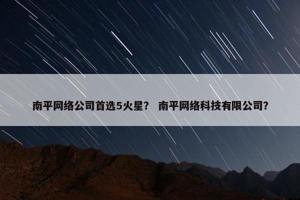 南平网络公司首选5火星？ 南平网络科技有限公司？