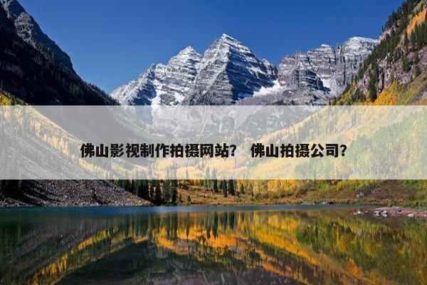 佛山影视制作拍摄网站？ 佛山拍摄公司？
