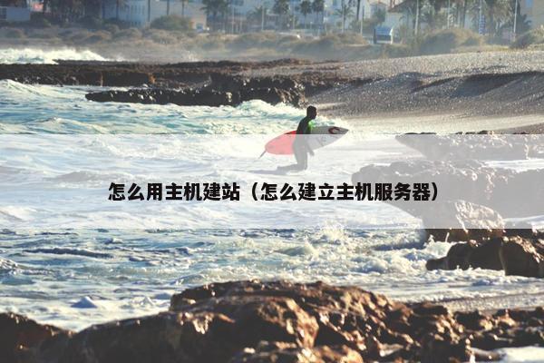 怎么用主机建站（怎么建立主机服务器）
