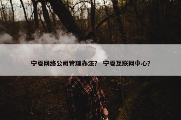 宁夏网络公司管理办法？ 宁夏互联网中心？
