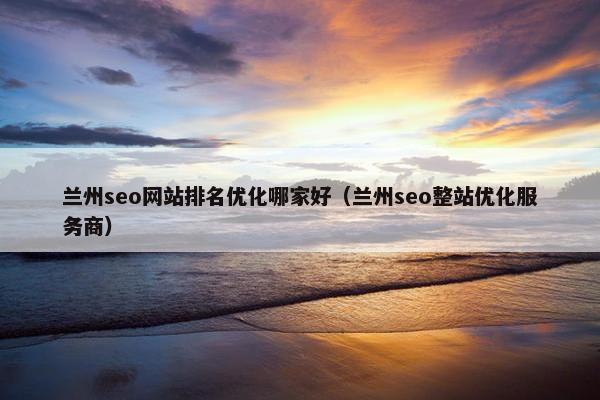兰州seo网站排名优化哪家好（兰州seo整站优化服务商）