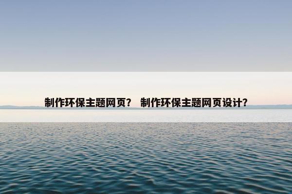 制作环保主题网页？ 制作环保主题网页设计？