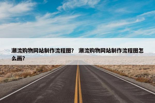 潮流购物网站制作流程图？ 潮流购物网站制作流程图怎么画？