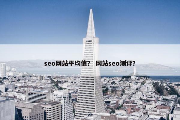 seo网站平均值？ 网站seo测评？