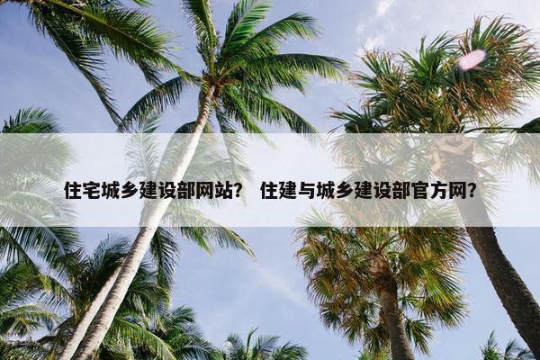 住宅城乡建设部网站？ 住建与城乡建设部官方网？