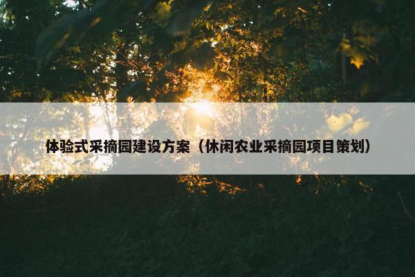 体验式采摘园建设方案（休闲农业采摘园项目策划）
