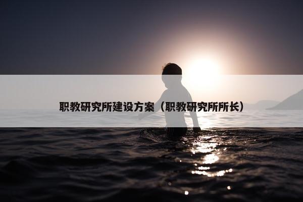 职教研究所建设方案（职教研究所所长）