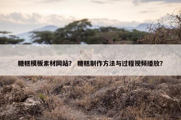 糖糕模板素材网站？ 糖糕制作方法与过程视频播放？