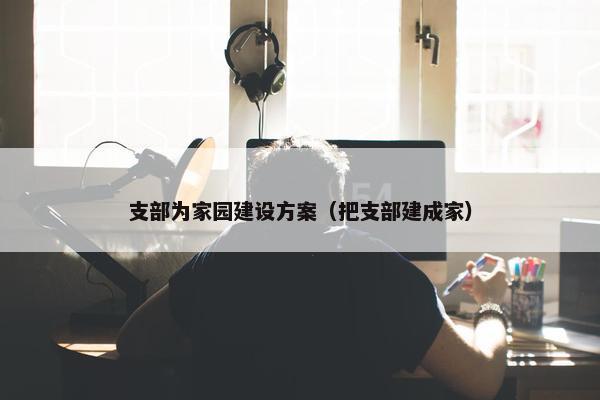 支部为家园建设方案（把支部建成家）