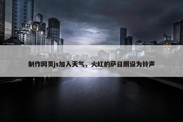 制作网页js加入天气，火红的萨日朗设为铃声